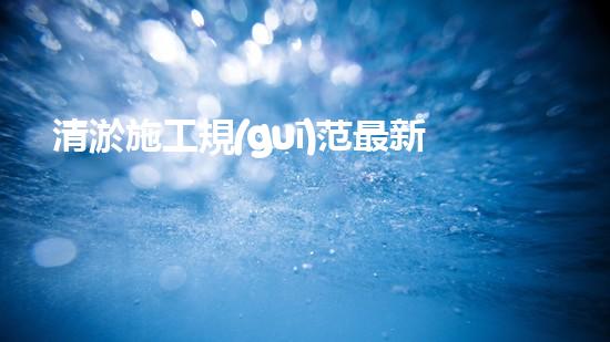 清淤施工規(guī)范最新？你了解多少！